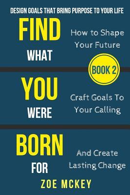 Find What You Were Born for: Design Goals That Bring Purpose to Your Life - How to Shape Your Future, Craft Goals to Your Calling and Create Lasting Change