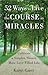 52 Ways to Live the Course in Miracles: Cultivate a Simpler, Slower, More Love-Filled Life (Affirmations, Meditations, Spirituality, Sobriety)