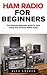 Ham Radio For Beginners: The Ultimate Beginners Guide To Start Using Your Amateur Radio Today (Survival, Communication, Self Reliance)