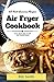 Air Fryer Cookbook: 25 Best American Air Fryer Recipes To Fry, Roast, Bake or Grill Your Favorite Snacks