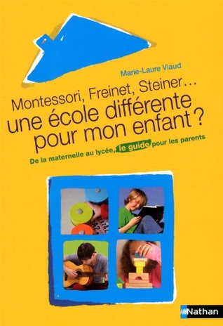 Montessori, Freinet, Steiner, une école différente pour mon enfant ? : De la maternelle au lycée, le guide pour les parents