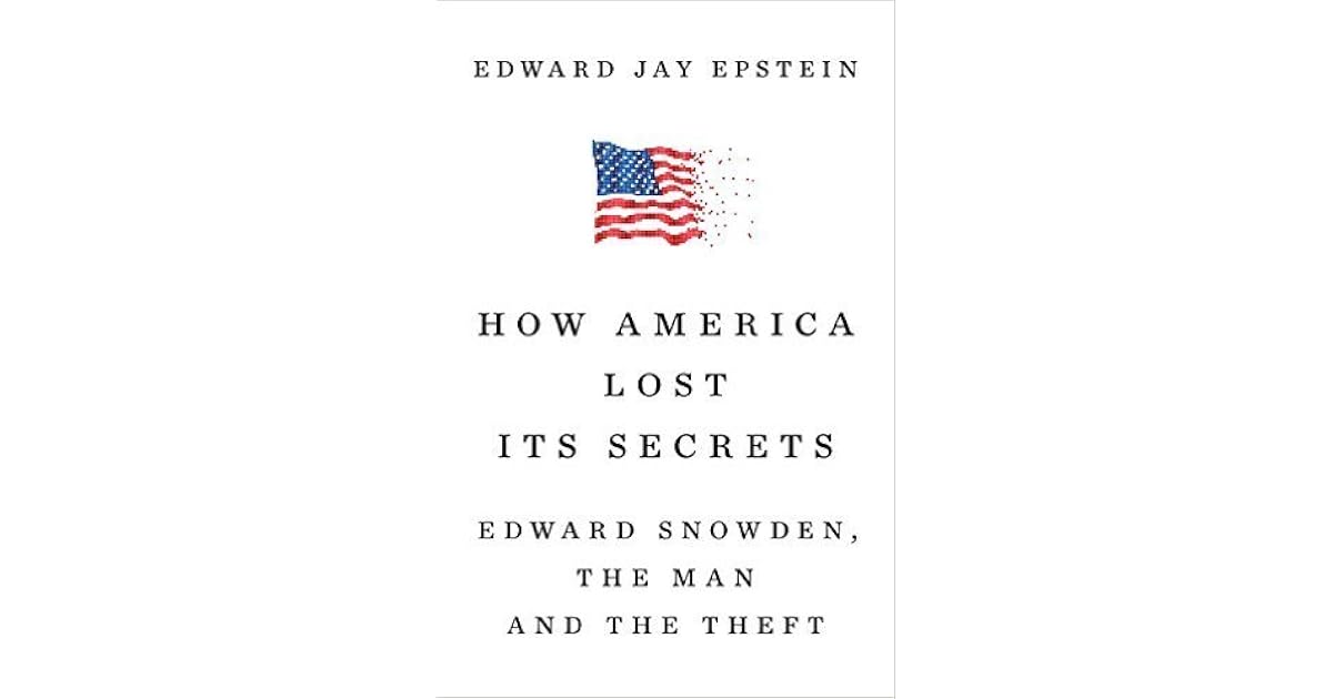 How America Lost Its Secrets: Edward Snowden, the Man and the Theft by Edward Jay Epstein
