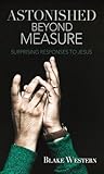 Astonished Beyond Measure: Surprising Responses to Jesus Astonished Beyond Measure: Surprising Responses to Jesus