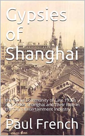 Gypsies of Shanghai: The Roma Community of Late 1930s and 1940s Shanghai and Their Role in the City's Entertainment Industry (Kindle Edition)