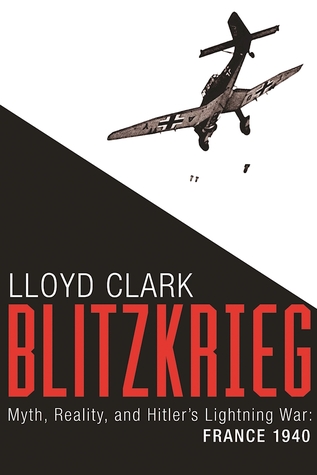 Blitzkrieg Myth Reality And Hitler S Lightning War France 1940 By Lloyd Clark