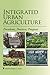 Integrated Urban Agriculture: Precedents, Practices, Prospects