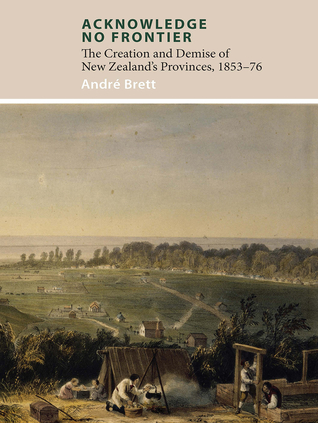 Acknowledge No Frontier: The Creation and Demise of NZ's Provinces 1853–76 (Paperback)