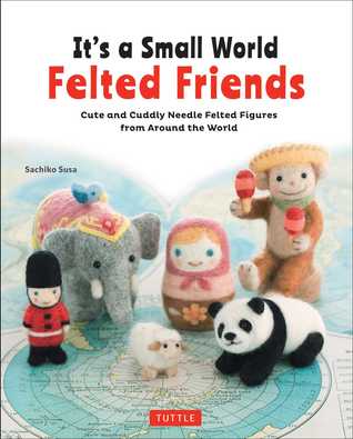 It's a Small World Felted Friends by Sachiko Susa: Cute and Cuddly Needle Felted Figures from Around The World (Paperback)