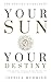 Your Sun, Your Destiny: Using Your Sun Sign and House in Astrology to Discover your Destiny, Life Purpose, Ideal Career & Highest Calling