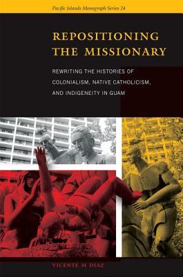 Repositioning the Missionary: Rewriting the Histories of Colonialism, Native Catholicism, and Indigeneity in Guam (Pacific Islands Monograph Series)