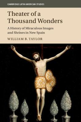 Theater of a Thousand Wonders: A History of Miraculous Images and Shrines in New Spain (Cambridge Latin American Studies, Series Number 103)