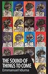 The Sound of Things to Come by Emmanuel Iduma