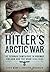 Hitler's Arctic War: The German Campaigns in Norway, Finland and the USSR 1940 1945