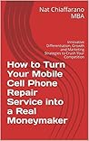 How to Turn Your Mobile Cell Phone Repair Service into a Real Moneymaker: Innovative Differentiation, Growth and Marketing Strategies to Crush Your Competition How to Turn Your Mobile Cell Phone Repair Service into a Real Moneymaker: Innovative Differentiation, Growth and Marketing Strategies to Crush Your Competition