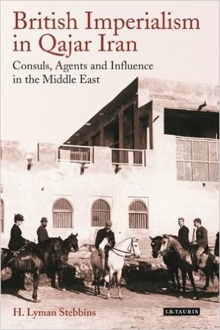 British Imperialism in Qajar Iran: Consuls, Agents and Influence in the Middle East (International Library of Iranian Studies)