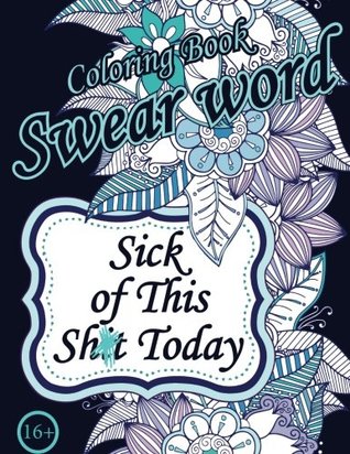 Sick of This Sh*t Today. Swear Word Coloring Book: Sweary Unigue Designs : Flowers, Patterns, Mandalas ( Relaxing Coloring Book with Sweary Coloring Book For Fun)