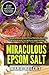 Miraculous Epsom Salt: 50 Tremendous Benefits & Proven Recipes for Your Health, Beauty and Home