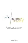 The Asymmetrical Leader: Embrace Your Weaknesses. Unleash Your Strengths.