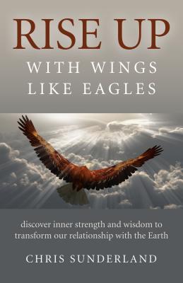 Rise Up - with Wings Like Eagles: Discover Inner Strength and Wisdom to Transform Our Relationship with the Earth