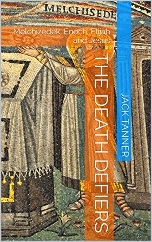 The Death Defiers: Melchizedek, Enoch, Elijah and Jesus (Kindle Edition)