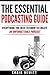 The Essential Podcasting Guide: Everything You Need to Create an Unforgettable Podcast