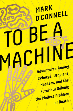 Portada de To Be a Machine : Adventures Among Cyborgs, Utopians, Hackers, and the Futurists Solving the Modest Problem of Death, de Mark O'Connell