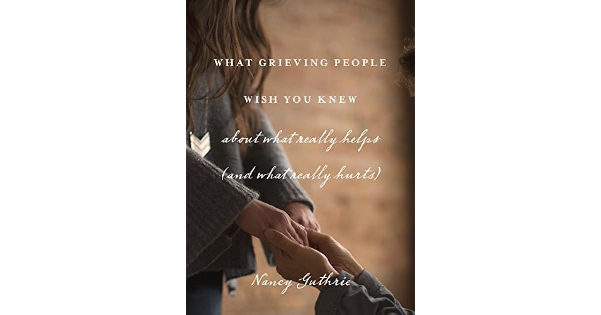 What Grieving People Wish You Knew about What Really Helps by Nancy Guthrie