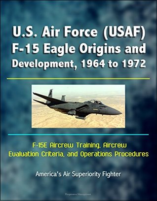 U.S. Air Force (USAF) F-15 Eagle Origins and Development, 1964 to 1972, F-15E Aircrew Training, Aircrew Evaluation Criteria, and Operations Procedures - America's Air Superiority Fighter