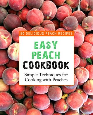 Easy Peach Cookbook: 50 Delicious Peach Recipes; Simple Techniques for Cooking with Peaches (Kindle Edition)