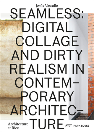 Seamless: Digital Collage and Dirty Realism in Contemporary Architecture (Architecture at Rice)