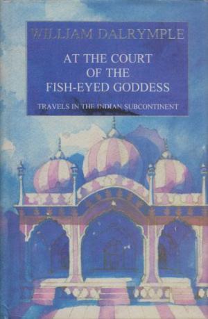 At the Court of the Fish-Eyed Goddess: Travels in the Indian Subcontinent