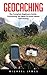 Geocaching: The Complete Beginners Guide - Everything You Need To Know About Geocaching (Geocaching, Geocache, Travel Games)