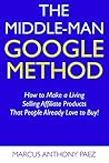 The Middle-Man Google Method: How to Make a Living Selling Affiliate Products That People Already Love to Buy!