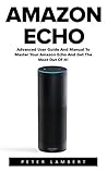 Amazon Echo: Advanced User Guide And Manual To Master Your Amazon Echo And Get The Most Out Of It! (Amazon Echo, Alexa, Amazon Echo User Guide)