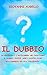 IL DUBBIO: La certezza è l'anticamera del fanatismo. Il dubbio, invece, apre i nostri cuori alla saggezza ed alla tolleranza (Italian Edition)