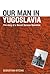 Our Man in Yugoslavia: The Story of a Secret Service Operative