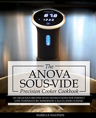 Anova Sous Vide Precision Cooker Cookbook: 101 Delicious Recipes With Instructions For Perfect Low-Temperature Immersion Circulator Cuisine! (Sous-Vide Immersion Gourmet Cookbooks Book 2)