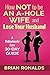 How Not to be an A-Hole Wife and Lose Your Husband by Brian Ronalds