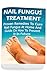 Nail Fungus Treatment: Proven Remedies To Cure Nail Fungus At Home And Guide On How To Prevent It In Future: (How to Cure Toenail Fungus)