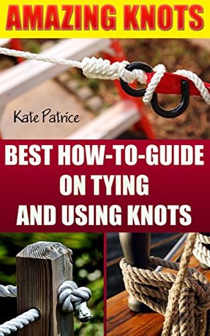 Amazing Knots: Your Number One How To Guide On Tying And Using Knots: (Paracord Knots, Knots, Rope Knots) (Ropes And Knots, Knots Book)