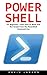 PowerShell: For Beginners! - Learn How To Write And Run Scripts From The PowerShell Command Line (Python Programming, Javascript, Computer Programming)