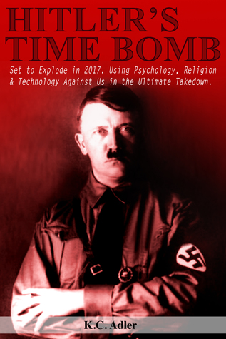 Hitler's Time Bomb: Set to Explode in 2017. Using Psychology, Religion & Technology Against Us in the Ultimate Takedown.