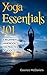 Yoga Essentials 101: A Beginner’s Handbook To The Practice Of Yoga