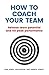 How to Coach Your Team: Release Team Potential And Hit Peak Performance