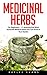Medicinal Herbs: For Beginners! - 11 Amazing And Most Powerful Medical Plants You Can Grow In Your Garden! (Herbal Remedies, Alternative Medicine, Healing Herbs)