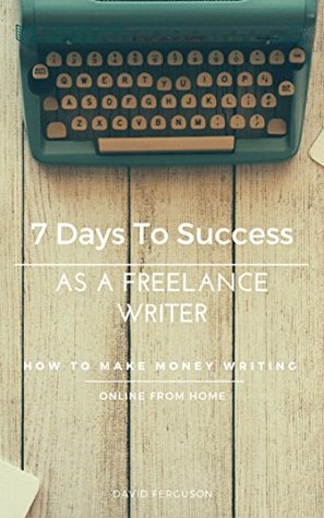 7 Days To Success As A Freelance Writer: How To Make Money Writing Online From Home (Kindle Edition)