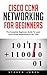 Cisco CCNA Networking For Beginners: The Complete Beginners Guide To Learn Cisco CCNA Networking In No Time!