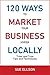 120 Ways To Market Your Business Hyper Locally: Tried and True Tips and Techniques