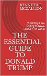The Essential Guide To Donald Trump: (And Why I am Sailing to Nova Scotia if He Wins) The Essential Guide To Donald Trump: (And Why I am Sailing to Nova Scotia if He Wins)