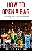 How To Open A Bar: The Ultimate Guide To Open And Successfully Run A Bar Or Nightclub!